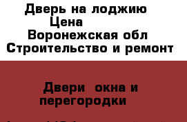 Дверь на лоджию › Цена ­ 1 890 - Воронежская обл. Строительство и ремонт » Двери, окна и перегородки   